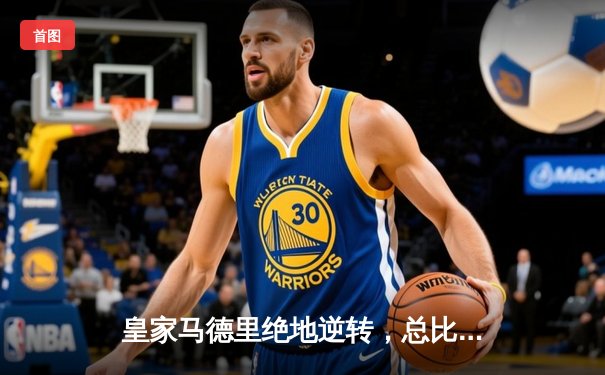 皇家马德里绝地逆转，总比分4-3淘汰拜仁慕尼黑昂首挺进欧冠决赛