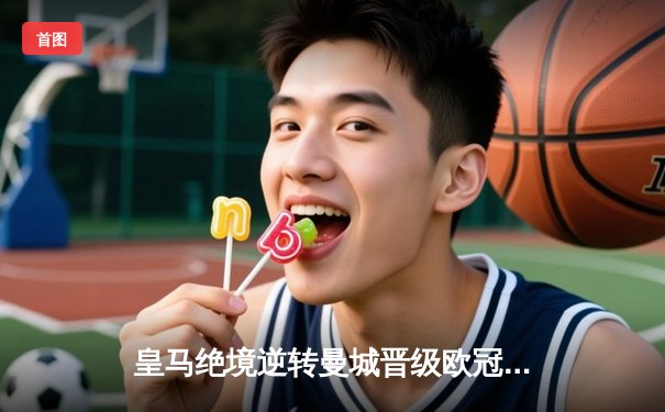 皇马绝境逆转曼城晋级欧冠四强，贝林厄姆加时赛定乾坤