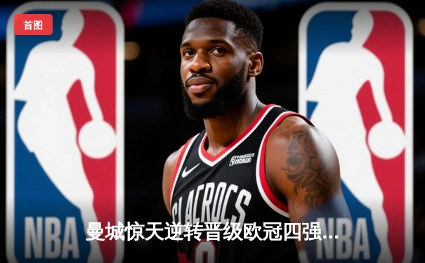 曼城惊天逆转晋级欧冠四强，哈兰德双响改写英超历史