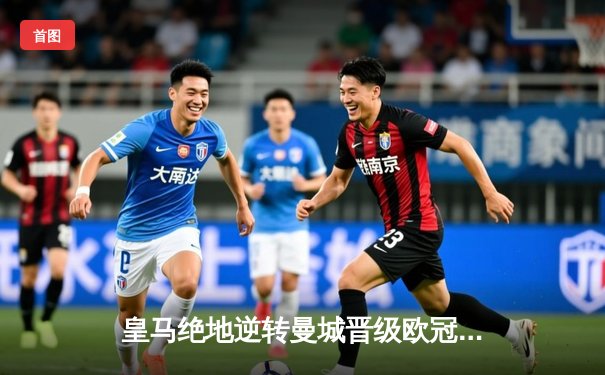 皇马绝地逆转曼城晋级欧冠四强，贝林厄姆关键助攻导演奇迹