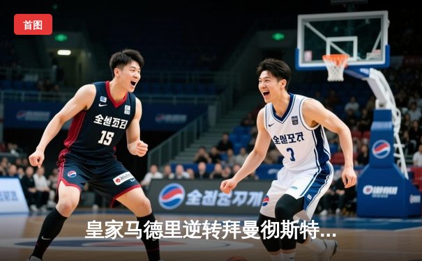 皇家马德里逆转拜曼彻斯特城，欧冠半决赛上演经典对决