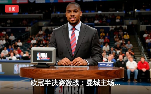 欧冠半决赛激战：曼城主场2-1逆转拜仁，哈兰德双响定乾坤