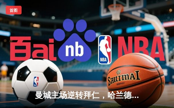 曼城主场逆转拜仁，哈兰德双响锁定欧冠四强席位