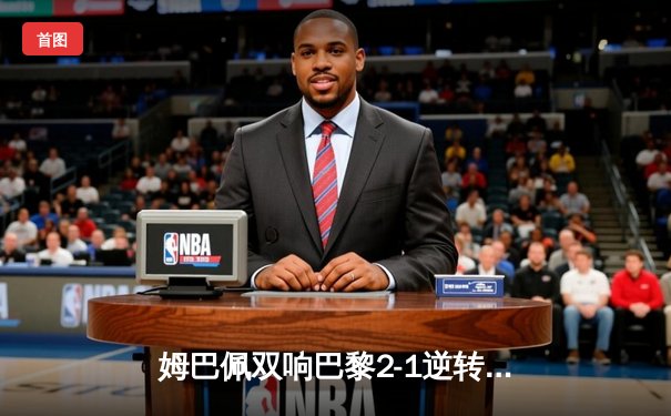 姆巴佩双响巴黎2-1逆转多特，哈兰德哑火曼城3-0完胜莱比锡