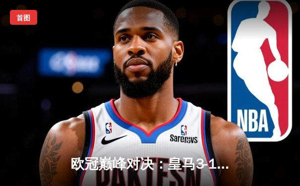 欧冠巅峰对决：皇马3-1力克多特，第15次加冕欧洲之王