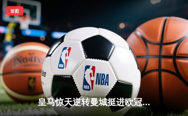 皇马惊天逆转曼城挺进欧冠四强，本泽马加时绝杀定乾坤