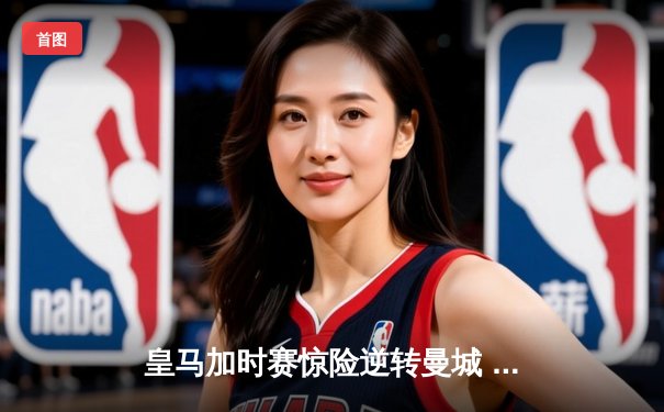 皇马加时赛惊险逆转曼城 欧冠半决赛上演史诗对决