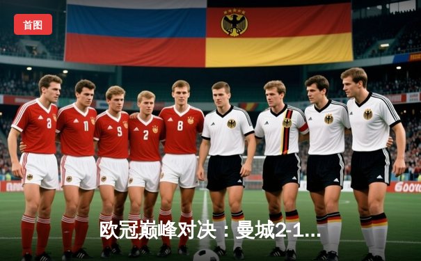 欧冠巅峰对决：曼城2-1逆转拜仁，哈兰德双响定江山