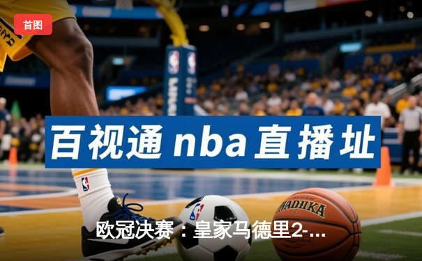 欧冠决赛：皇家马德里2-1力克多特蒙德 维尼修斯绝杀建功