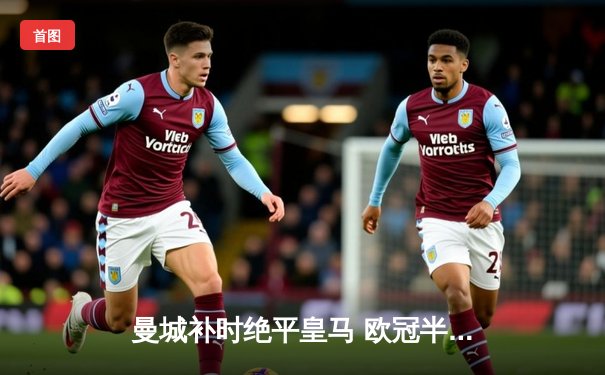 曼城补时绝平皇马 欧冠半决赛首回合上演进球大战