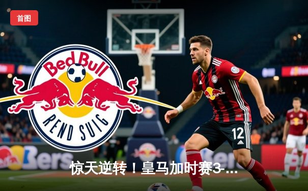 惊天逆转！皇马加时赛3-1绝杀曼城，本泽马点射定乾坤