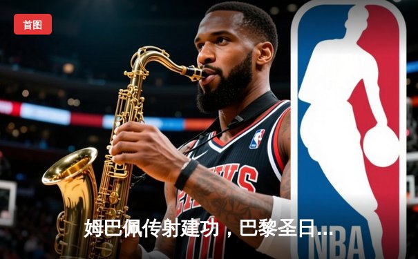 姆巴佩传射建功，巴黎圣日耳曼主场逆转巴萨晋级欧冠四强