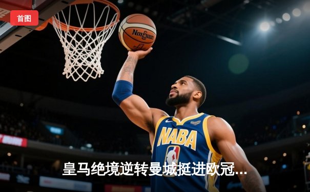 皇马绝境逆转曼城挺进欧冠四强，巴尔韦德加时惊天抽射定乾坤