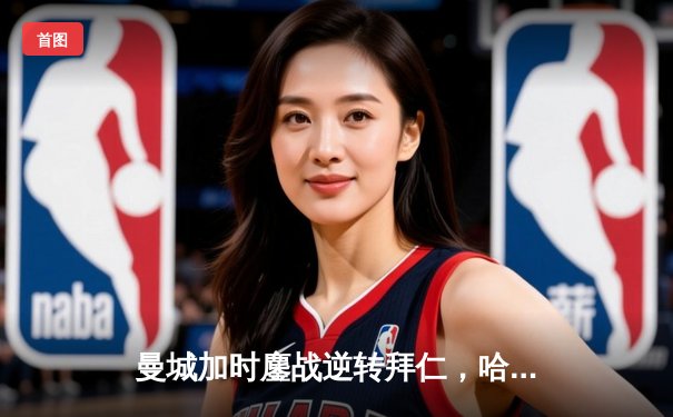 曼城加时鏖战逆转拜仁，哈兰德双响锁胜局晋级四强