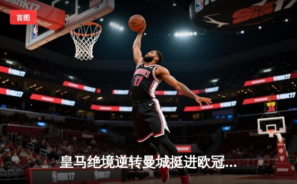 皇马绝境逆转曼城挺进欧冠决赛 卢宁扑点成伯纳乌英雄