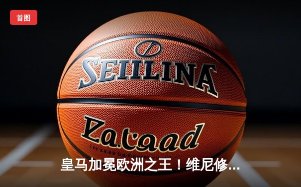 皇马加冕欧洲之王！维尼修斯一锤定音，多特蒙德功亏一篑