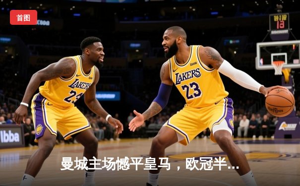 曼城主场憾平皇马，欧冠半决赛首回合上演进球大战