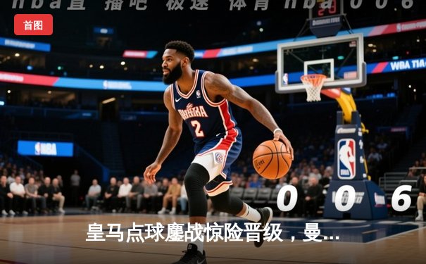 皇马点球鏖战惊险晋级，曼城卫冕之路止步八强