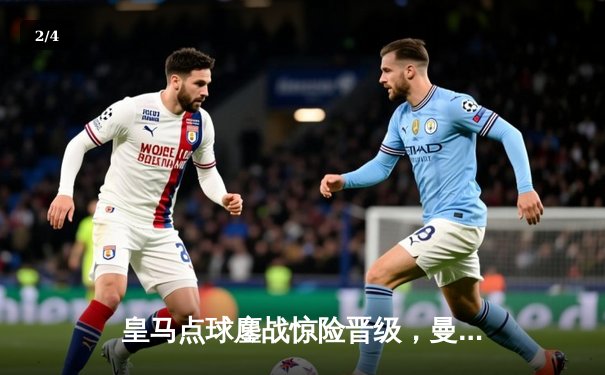 皇马点球鏖战惊险晋级，曼城卫冕之路止步八强 - 2
