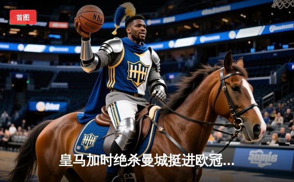 皇马加时绝杀曼城挺进欧冠四强，本泽马点射定乾坤