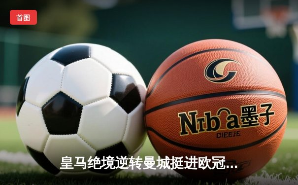 皇马绝境逆转曼城挺进欧冠四强，卢宁神扑点球成伯纳乌英雄