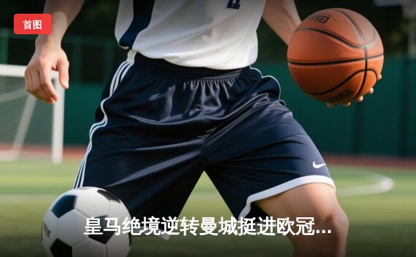 皇马绝境逆转曼城挺进欧冠四强，卢宁神扑点球成伯纳乌英雄