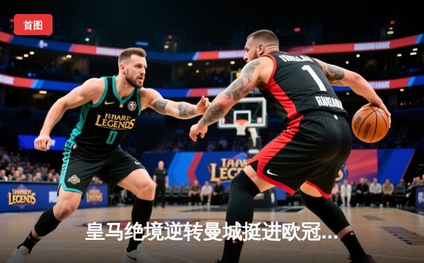 皇马绝境逆转曼城挺进欧冠决赛 罗德里戈双响改写战局