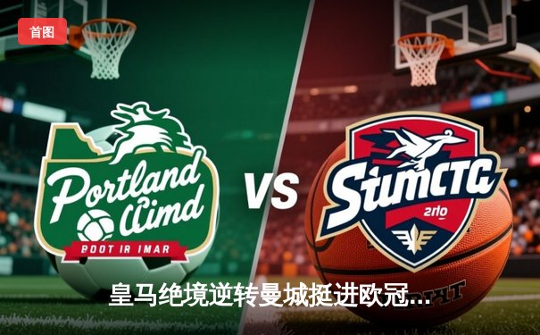 皇马绝境逆转曼城挺进欧冠决赛 罗德里戈双响改写战局