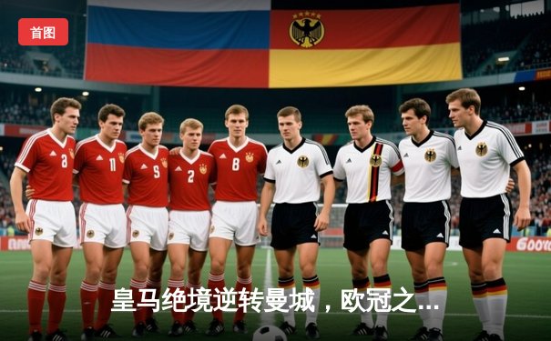 皇马绝境逆转曼城，欧冠之王再演史诗级晋级