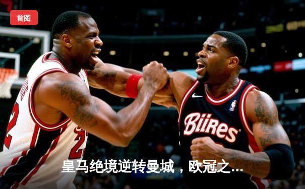 皇马绝境逆转曼城，欧冠之王再演史诗级晋级