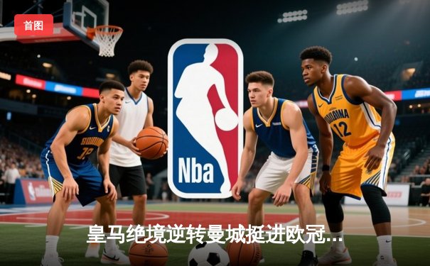 皇马绝境逆转曼城挺进欧冠四强，罗德里戈双响改写战局