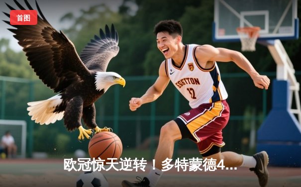 欧冠惊天逆转！多特蒙德4-2马竞时隔11年再进四强，萨比策传射定乾坤