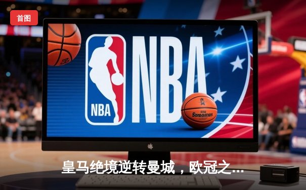 皇马绝境逆转曼城，欧冠之王用意志书写伯纳乌奇迹