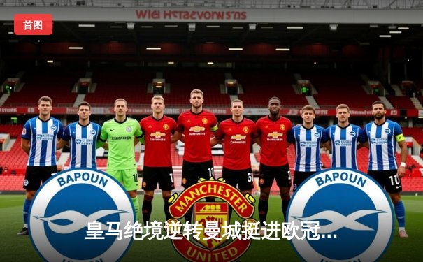 皇马绝境逆转曼城挺进欧冠四强，罗德里戈双响改写战局