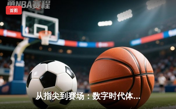 从指尖到赛场：数字时代体育新闻的变革与竞技精神新篇章