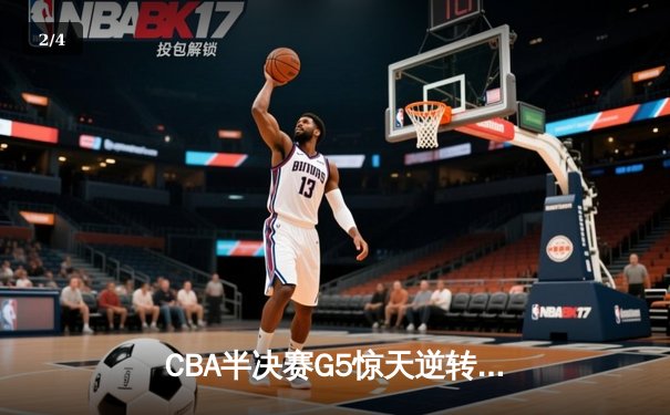 CBA半决赛G5惊天逆转！辽宁本钢加时险胜广东宏远晋级总决赛 - 2
