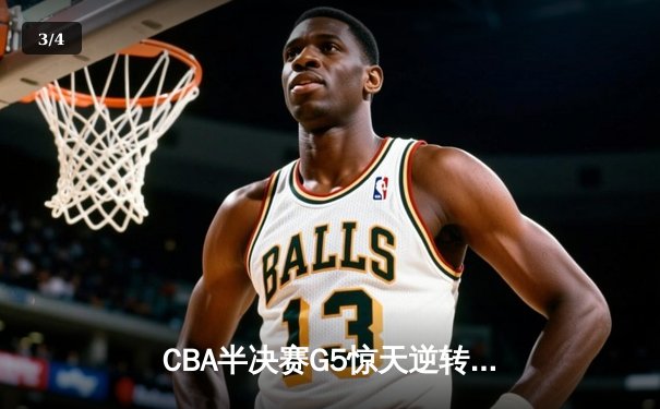 CBA半决赛G5惊天逆转！辽宁本钢加时险胜广东宏远晋级总决赛 - 3
