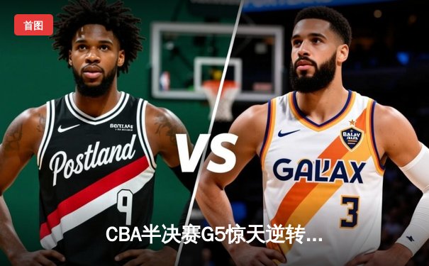 CBA半决赛G5惊天逆转！辽宁本钢加时险胜广东宏远晋级总决赛