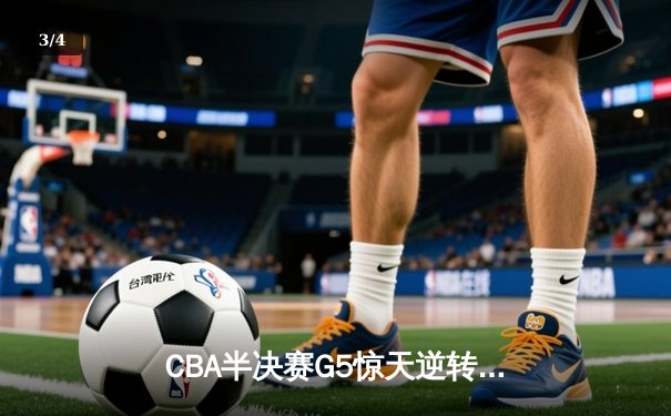 CBA半决赛G5惊天逆转！辽宁本钢加时险胜广东宏远晋级总决赛 - 3