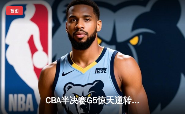 CBA半决赛G5惊天逆转！辽宁本钢加时险胜广东宏远晋级总决赛