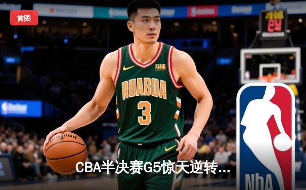 CBA半决赛G5惊天逆转！辽宁本钢加时险胜广东宏远晋级总决赛