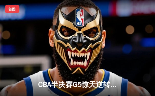 CBA半决赛G5惊天逆转！辽宁本钢加时险胜广东宏远晋级总决赛